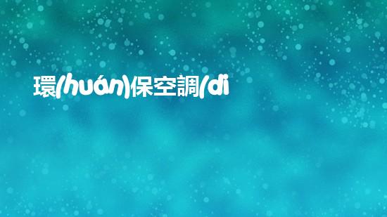 環(huán)?？照{(diào)，打造舒適家居